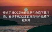 安卓手机QQ定位修改软件免费下载指南，安卓手机QQ定位修改软件免费下载攻略