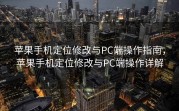 苹果手机定位修改与PC端操作指南，苹果手机定位修改与PC端操作详解