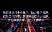 教师微信打卡小程序，助力教学管理，提升工作效率，教师微信打卡小程序，优化教学管理，提升工作效率