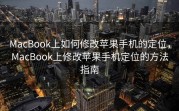 MacBook上如何修改苹果手机的定位，MacBook上修改苹果手机定位的方法指南