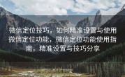 微信定位技巧，如何精准设置与使用微信定位功能，微信定位功能使用指南，精准设置与技巧分享