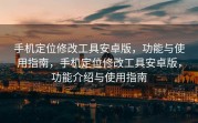 手机定位修改工具安卓版，功能与使用指南，手机定位修改工具安卓版，功能介绍与使用指南