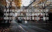 苹果手机相册修改定位，轻松改变照片地理位置信息，轻松修改苹果手机相册定位，照片地理位置信息一键调整