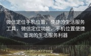 微信定位手机位置，便捷的生活服务工具，微信定位功能，手机位置便捷查询的生活服务利器