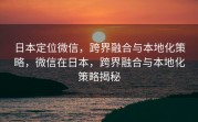 日本定位微信，跨界融合与本地化策略，微信在日本，跨界融合与本地化策略揭秘