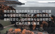 微信朋友圈中的叙利亚定位，社交媒体与全球视野的交汇点，微信朋友圈叙利亚定位，社交媒体与全球视野交汇处的观察与解读