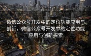 微信公众号开发中的定位功能应用与创新,微信公众号开发中的定位功能应用与创新探索