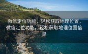 微信定位功能，轻松获取地理位置，微信定位功能，轻松获取地理位置信息