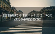 如何使用PC修改安卓手机定位，PC修改安卓手机定位教程