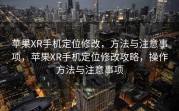 苹果XR手机定位修改，方法与注意事项，苹果XR手机定位修改攻略，操作方法与注意事项