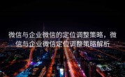 微信与企业微信的定位调整策略,微信与企业微信定位调整策略解析