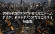 安卓手机如何ROOT并修改定位—一步步详解，安卓手机ROOT与定位修改详解指南