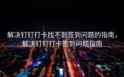 解决钉钉打卡找不到签到问题的指南，解决钉钉打卡签到问题指南