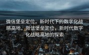 微信堡垒定位，新时代下的数字化战略高地，微信堡垒定位，新时代数字化战略高地的探索