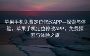苹果手机免费定位修改APP—探索与体验，苹果手机定位修改APP，免费探索与体验之旅