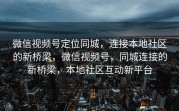 微信视频号定位同城，连接本地社区的新桥梁，微信视频号，同城连接的新桥梁，本地社区互动新平台