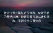 微信位置共享与定位修改，位置信息的灵活应用，微信位置共享与定位修改，灵活应用位置信息