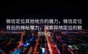 微信定位其他地方的魔力,微信定位背后的神秘魔力,探索异地定位的魅力所在