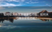 如何取消微信发送定位功能，如何关闭微信定位功能？