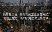 微信互定位,新时代的定位交互方式,微信互定位,新时代定位交互新方式
