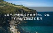 安卓手机如何修改YY直播定位，安卓手机修改YY直播定位教程