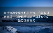 直接修改安卓手机的定位，方法与注意事项，直接修改安卓手机定位的方法及注意事项
