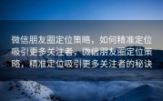 微信朋友圈定位策略，如何精准定位吸引更多关注者，微信朋友圈定位策略，精准定位吸引更多关注者的秘诀