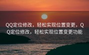 QQ定位修改，轻松实现位置变更，QQ定位修改，轻松实现位置变更功能