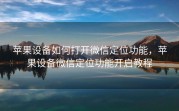 苹果设备如何打开微信定位功能，苹果设备微信定位功能开启教程