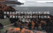 苹果手机定位修改与打卡应用的新探索，苹果手机定位修改与打卡应用深度探究