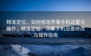 精准定位，如何修改苹果手机设置与操作，精准定位，苹果手机设置修改与操作指南