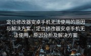 定位修改器安卓手机无法使用的原因与解决方案，定位修改器安卓手机无法使用，原因分析及解决方案
