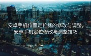 安卓手机位置定位器的修改与调整，安卓手机定位修改与调整技巧