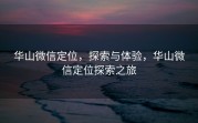 华山微信定位，探索与体验，华山微信定位探索之旅