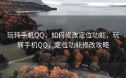 玩转手机QQ，如何修改定位功能，玩转手机QQ，定位功能修改攻略