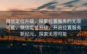 微信定位升级，探索位置服务的无限可能，微信定位升级，开启位置服务新纪元，探索无限可能