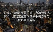 游戏定位修改苹果手机，方法与技巧解析，游戏定位修改苹果手机方法与技巧全面解析