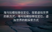 海马玩模拟微信定位,探索虚拟世界的新方式,海马玩模拟微信定位,虚拟世界的新探索方式