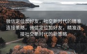 微信定位加好友，社交新时代的精准连接策略，微信定位加好友，精准连接社交新时代的新策略