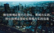 微信微博运营方向定位,策略与实践,微信微博运营定位策略与实践指南