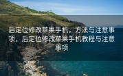 后定位修改苹果手机，方法与注意事项，后定位修改苹果手机教程与注意事项