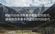 揭秘代码修改苹果手机定位的技巧，揭秘修改苹果手机定位的代码技巧