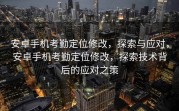 安卓手机考勤定位修改，探索与应对，安卓手机考勤定位修改，探索技术背后的应对之策