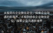 太极阴与企业微信定位，探索企业沟通的新境界，太极阴结合企业微信定位，探索企业沟通新境界