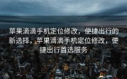 苹果滴滴手机定位修改，便捷出行的新选择，苹果滴滴手机定位修改，便捷出行首选服务