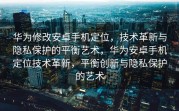 华为修改安卓手机定位，技术革新与隐私保护的平衡艺术，华为安卓手机定位技术革新，平衡创新与隐私保护的艺术