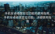 手机安卓修改定位功能的使用指南，手机安卓修改定位功能，详细使用指南