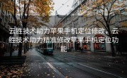 云胜技术助力苹果手机定位修改，云胜技术助力精准修改苹果手机定位功能