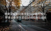 苹果设备如何更改定位以使用微信，苹果设备更改定位以使用微信指南