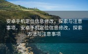 安卓手机定位信息修改，探索与注意事项，安卓手机定位信息修改，探索方法与注意事项